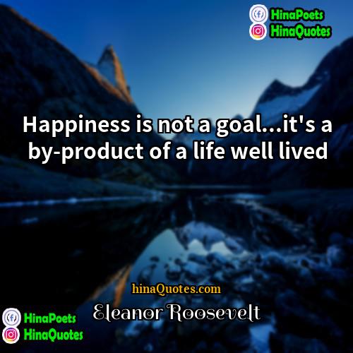 Eleanor Roosevelt Quotes | Happiness is not a goal...it's a by-product